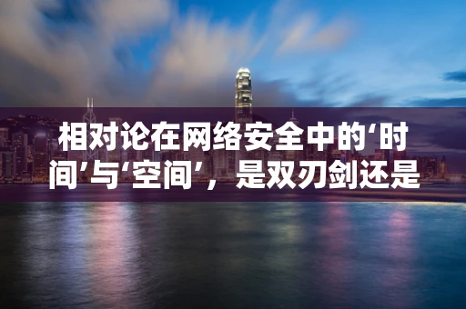 相对论在网络安全中的‘时间’与‘空间’，是双刃剑还是护盾？