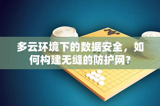 多云环境下的数据安全，如何构建无缝的防护网？