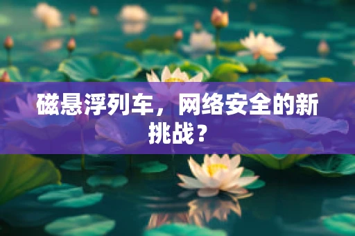 磁悬浮列车，网络安全的新挑战？