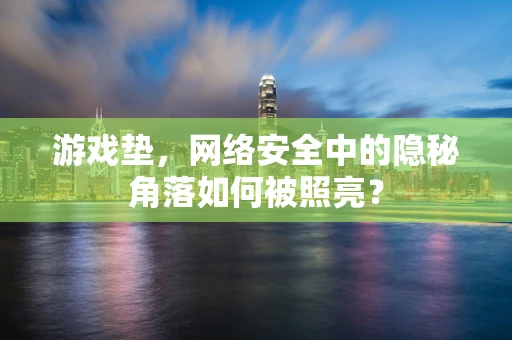 游戏垫，网络安全中的隐秘角落如何被照亮？