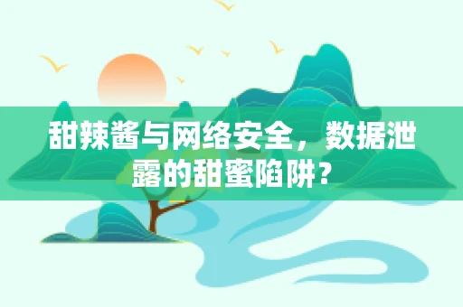 甜辣酱与网络安全，数据泄露的甜蜜陷阱？