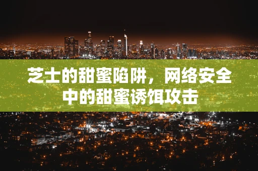 芝士的甜蜜陷阱，网络安全中的甜蜜诱饵攻击