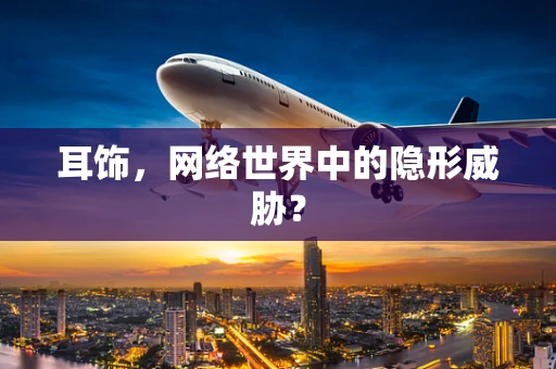 耳饰，网络世界中的隐形威胁？