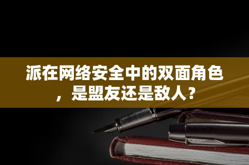 派在网络安全中的双面角色，是盟友还是敌人？
