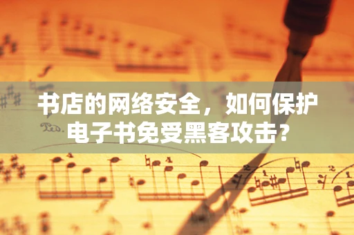 书店的网络安全，如何保护电子书免受黑客攻击？