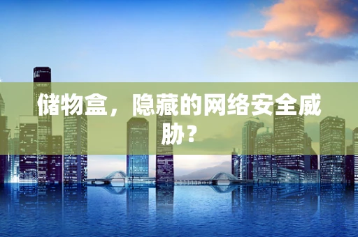储物盒，隐藏的网络安全威胁？