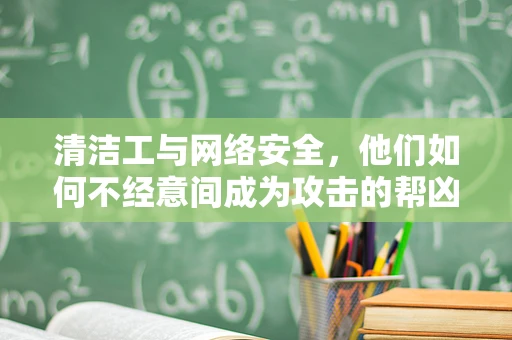 清洁工与网络安全，他们如何不经意间成为攻击的帮凶？