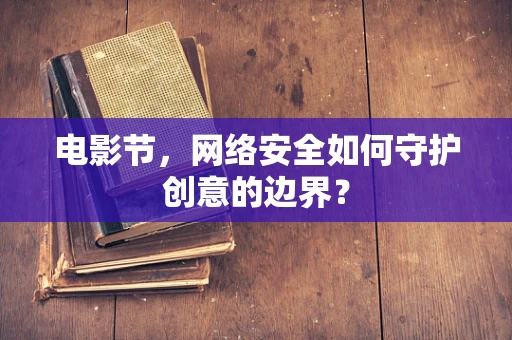 电影节，网络安全如何守护创意的边界？