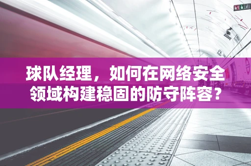 球队经理，如何在网络安全领域构建稳固的防守阵容？