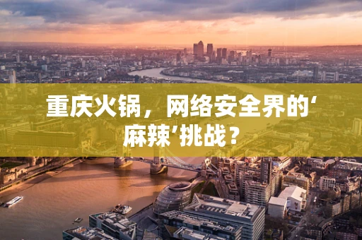 重庆火锅，网络安全界的‘麻辣’挑战？