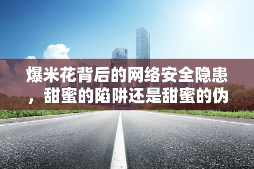 爆米花背后的网络安全隐患，甜蜜的陷阱还是甜蜜的伪装？