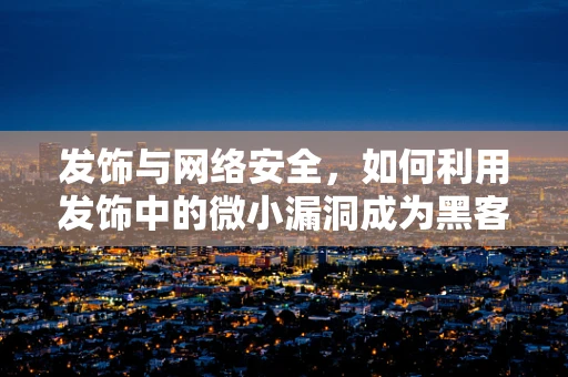 发饰与网络安全，如何利用发饰中的微小漏洞成为黑客的‘软目标’？