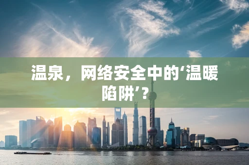 温泉，网络安全中的‘温暖陷阱’？