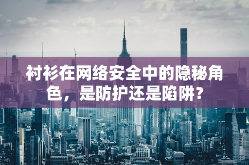 衬衫在网络安全中的隐秘角色，是防护还是陷阱？