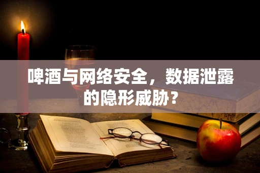 啤酒与网络安全，数据泄露的隐形威胁？