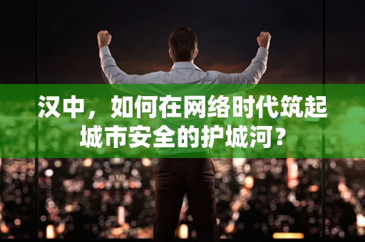汉中，如何在网络时代筑起城市安全的护城河？