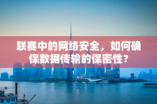 联赛中的网络安全，如何确保数据传输的保密性？