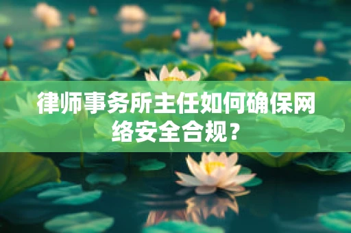 律师事务所主任如何确保网络安全合规？