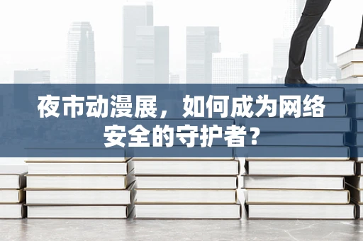 夜市动漫展，如何成为网络安全的守护者？