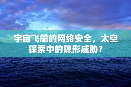宇宙飞船的网络安全，太空探索中的隐形威胁？