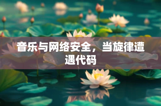 音乐与网络安全，当旋律遭遇代码