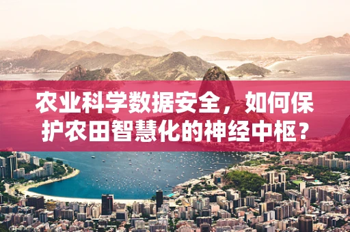 农业科学数据安全，如何保护农田智慧化的神经中枢？