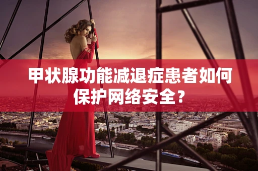 甲状腺功能减退症患者如何保护网络安全？