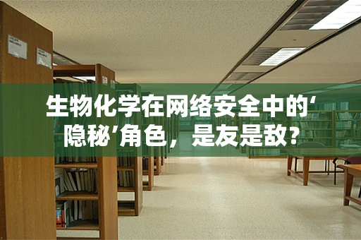 生物化学在网络安全中的‘隐秘’角色，是友是敌？