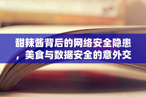 甜辣酱背后的网络安全隐患，美食与数据安全的意外交集？
