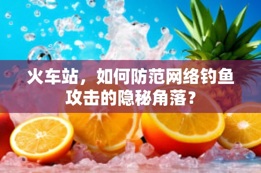 火车站，如何防范网络钓鱼攻击的隐秘角落？