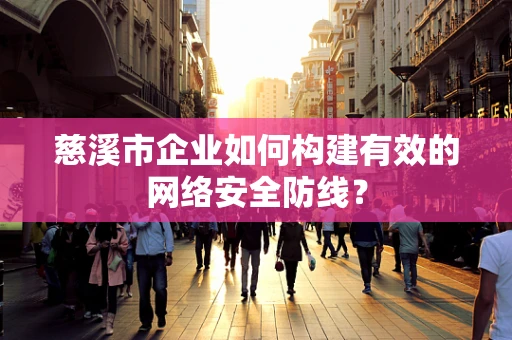 慈溪市企业如何构建有效的网络安全防线？