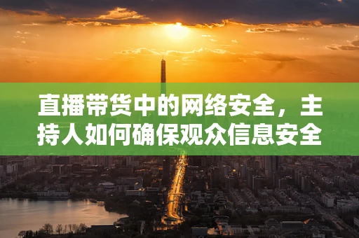直播带货中的网络安全，主持人如何确保观众信息安全？