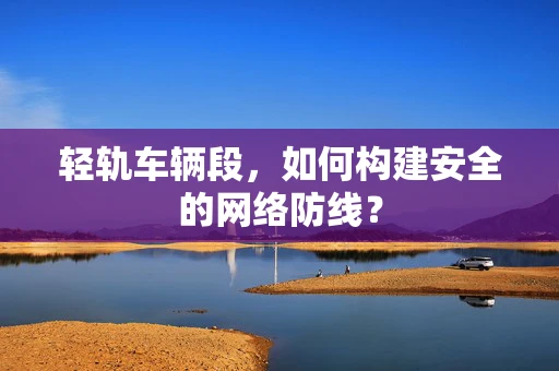 轻轨车辆段，如何构建安全的网络防线？