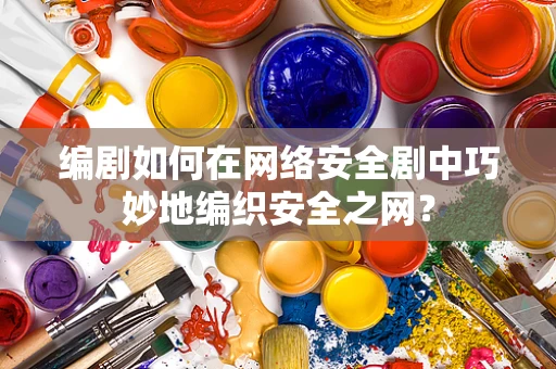 编剧如何在网络安全剧中巧妙地编织安全之网？