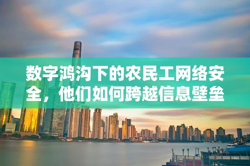 数字鸿沟下的农民工网络安全，他们如何跨越信息壁垒？
