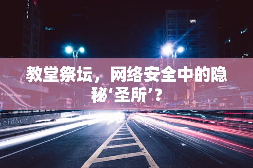 教堂祭坛，网络安全中的隐秘‘圣所’？