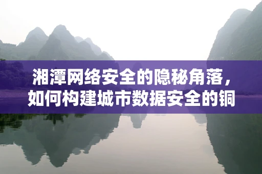 湘潭网络安全的隐秘角落，如何构建城市数据安全的铜墙铁壁？