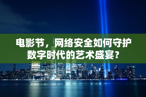 电影节，网络安全如何守护数字时代的艺术盛宴？