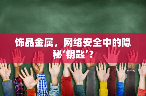 饰品金属，网络安全中的隐秘‘钥匙’？