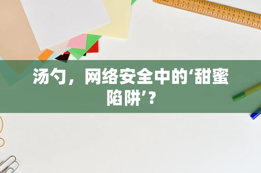 汤勺，网络安全中的‘甜蜜陷阱’？