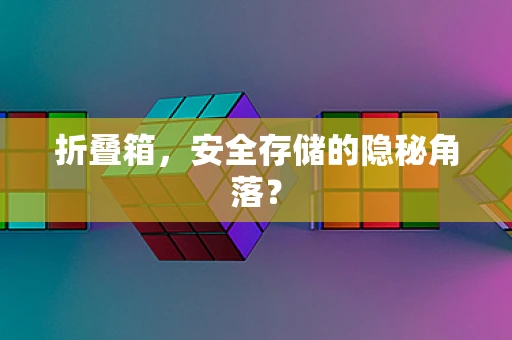 折叠箱，安全存储的隐秘角落？