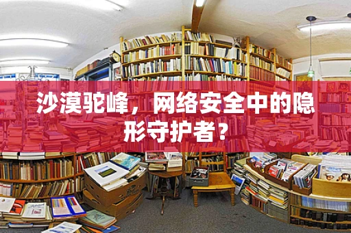 沙漠驼峰，网络安全中的隐形守护者？