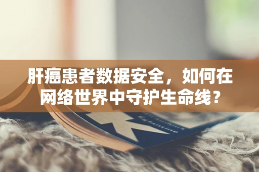肝癌患者数据安全，如何在网络世界中守护生命线？