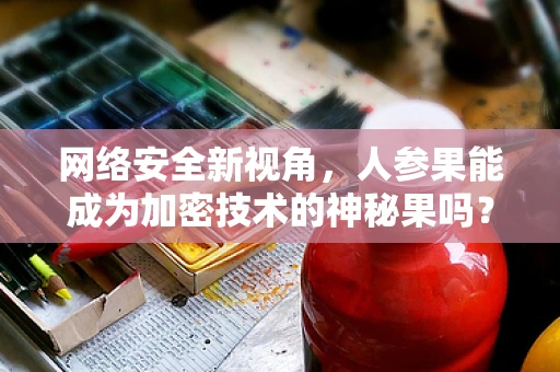 网络安全新视角，人参果能成为加密技术的神秘果吗？