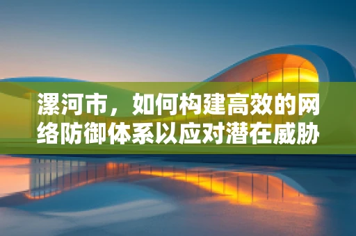 漯河市，如何构建高效的网络防御体系以应对潜在威胁？