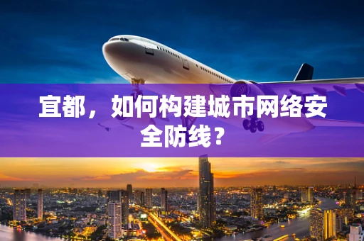 宜都，如何构建城市网络安全防线？