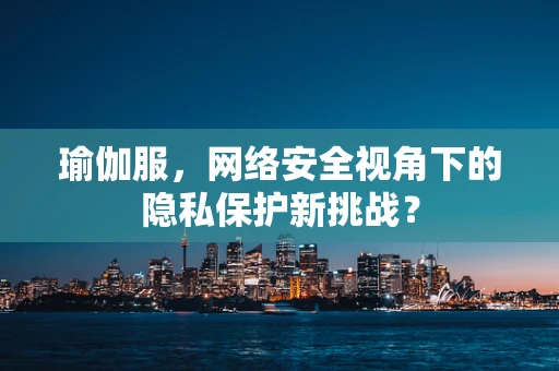 瑜伽服，网络安全视角下的隐私保护新挑战？