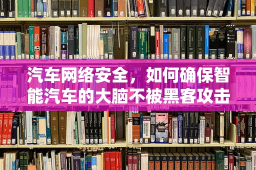 汽车网络安全，如何确保智能汽车的大脑不被黑客攻击？