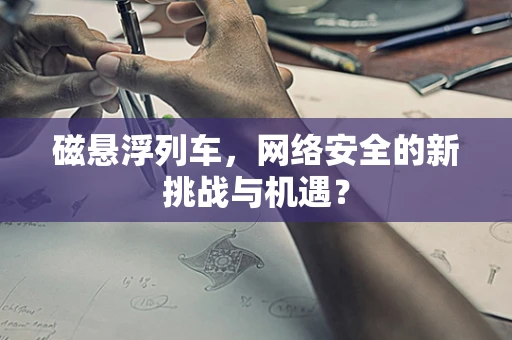 磁悬浮列车，网络安全的新挑战与机遇？
