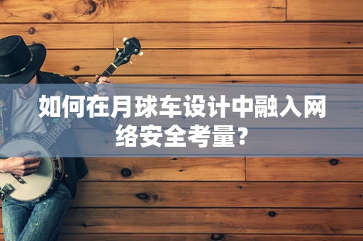 如何在月球车设计中融入网络安全考量？